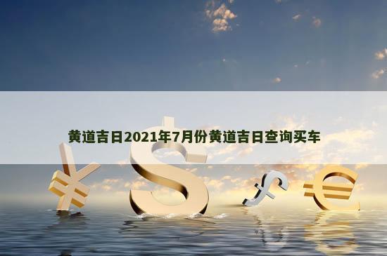 黄道吉日2021年7月份黄道吉日查询买车