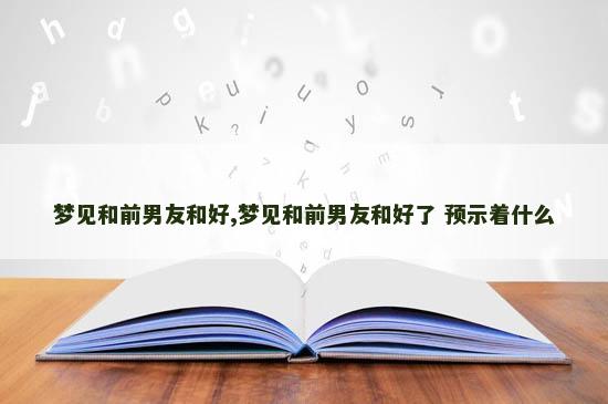 梦见和前男友和好,梦见和前男友和好了 预示着什么